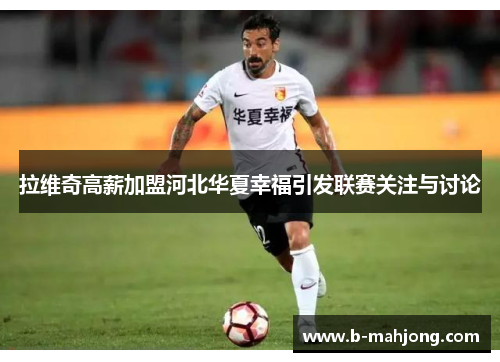 拉维奇高薪加盟河北华夏幸福引发联赛关注与讨论