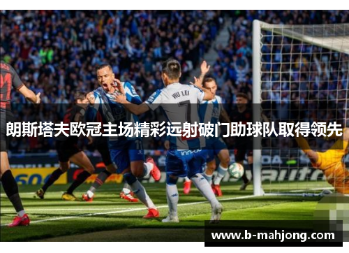 朗斯塔夫欧冠主场精彩远射破门助球队取得领先
